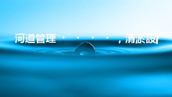 河道管理，清淤設(shè)備助力綠色生態(tài)恢復(fù)